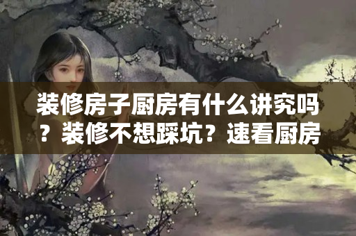 装修房子厨房有什么讲究吗？装修不想踩坑？速看厨房装修避坑指南