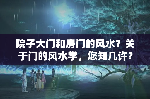 院子大门和房门的风水？关于门的风水学，您知几许？不看不知道，原来这么多门道