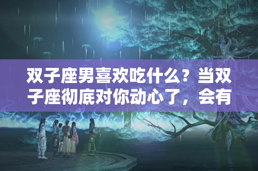 双子座男喜欢吃什么？当双子座彻底对你动心了，会有以下这几种表现，好好相爱互相珍惜