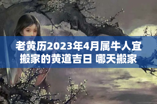 老黄历2023年4月属牛人宜搬家的黄道吉日 哪天搬家最好最吉利