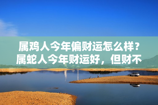 属鸡人今年偏财运怎么样？属蛇人今年财运好，但财不宜外露