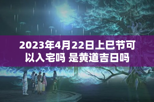 2023年4月22日上巳节可以入宅吗 是黄道吉日吗