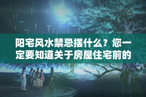 阳宅风水禁忌摆什么？您一定要知道关于房屋住宅前的风水禁忌