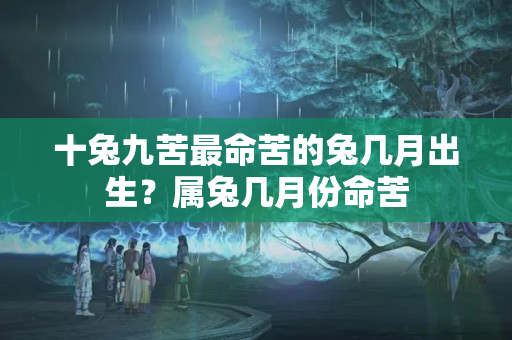 十兔九苦最命苦的兔几月出生？属兔几月份命苦