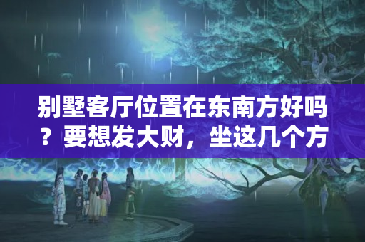 别墅客厅位置在东南方好吗？要想发大财，坐这几个方位绝对没有错！