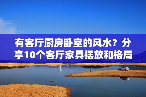 有客厅厨房卧室的风水？分享10个客厅家具摆放和格局打造的禁忌，避免不必要的麻烦