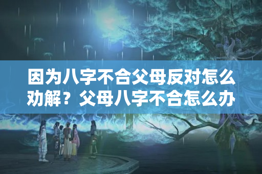 因为八字不合父母反对怎么劝解？父母八字不合怎么办