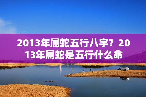 2013年属蛇五行八字？2013年属蛇是五行什么命