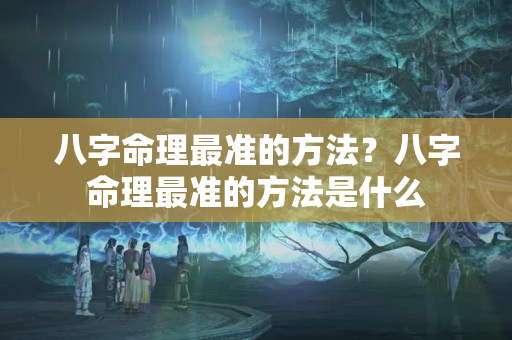 八字命理最准的方法？八字命理最准的方法是什么