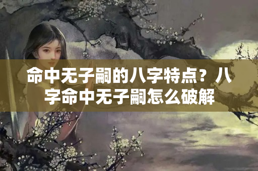 命中无子嗣的八字特点？八字命中无子嗣怎么破解