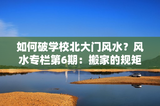 如何破学校北大门风水？风水专栏第6期：搬家的规矩你知道多少？