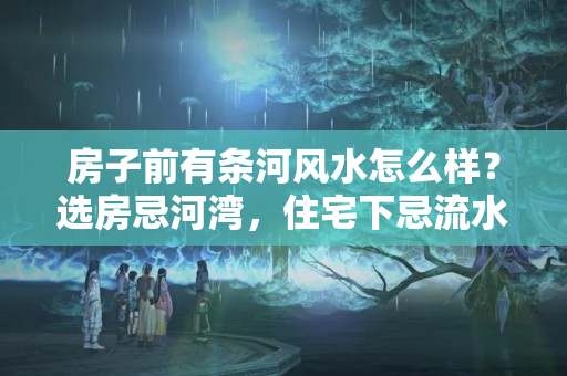 房子前有条河风水怎么样？选房忌河湾，住宅下忌流水，财位应放在……