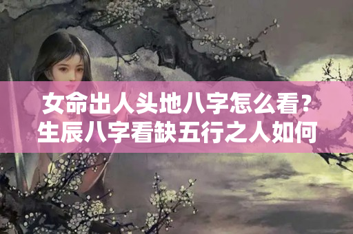 女命出人头地八字怎么看？生辰八字看缺五行之人如何取名改名，值得一看