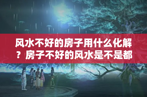 风水不好的房子用什么化解？房子不好的风水是不是都可以化解