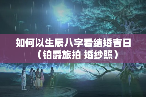 如何以生辰八字看结婚吉日（铂爵旅拍 婚纱照）