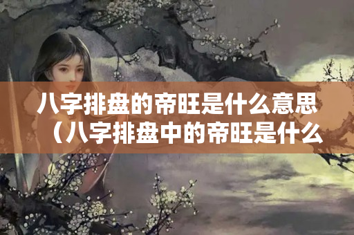 八字排盘的帝旺是什么意思（八字排盘中的帝旺是什么意思）