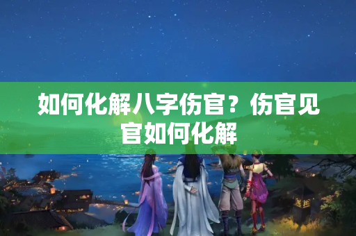 如何化解八字伤官？伤官见官如何化解