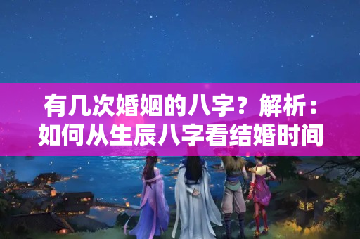 有几次婚姻的八字？解析：如何从生辰八字看结婚时间——浅显易懂，值得一读