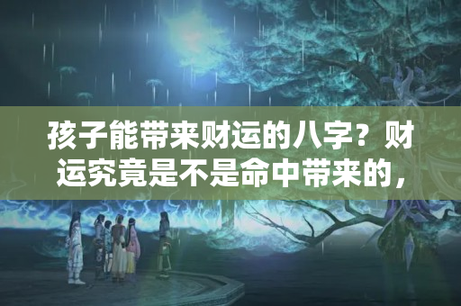 孩子能带来财运的八字？财运究竟是不是命中带来的，每个人一出生，老天就赐给了八个字