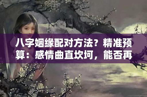 八字姻缘配对方法？精准预算：感情曲直坎坷，能否再觅良缘，对方什么条件