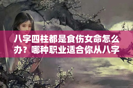 八字四柱都是食伤女命怎么办？哪种职业适合你从八字里可以判断出来