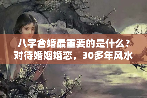 八字合婚最重要的是什么？对待婚姻婚恋，30多年风水先生给你的5点忠告，你听懂了没有呢？