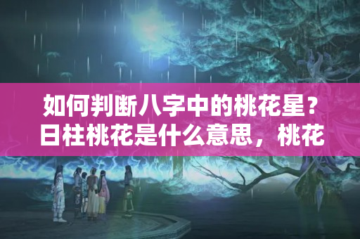 如何判断八字中的桃花星？日柱桃花是什么意思，桃花在时柱意味着什么