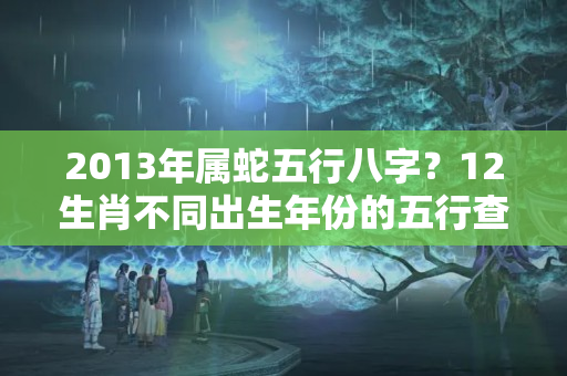 2013年属蛇五行八字？12生肖不同出生年份的五行查询