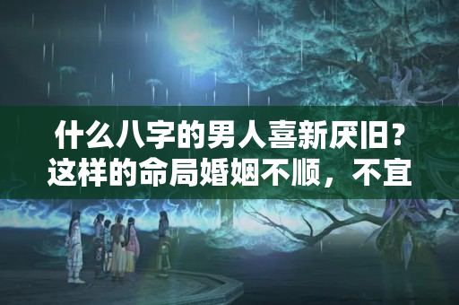 什么八字的男人喜新厌旧？这样的命局婚姻不顺，不宜早婚