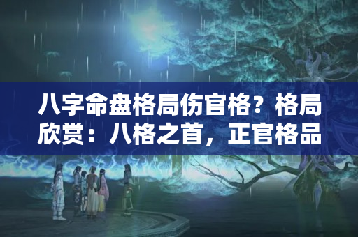 八字命盘格局伤官格？格局欣赏：八格之首，正官格品鉴。