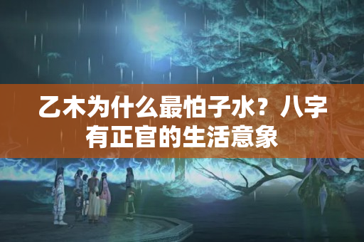 乙木为什么最怕子水？八字有正官的生活意象