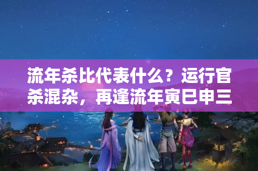 流年杀比代表什么？运行官杀混杂，再逢流年寅巳申三刑，夫妻生离不可避免