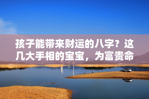 孩子能带来财运的八字？这几大手相的宝宝，为富贵命，一生好运不断