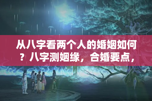 从八字看两个人的婚姻如何？八字测姻缘，合婚要点，「附桃花年」