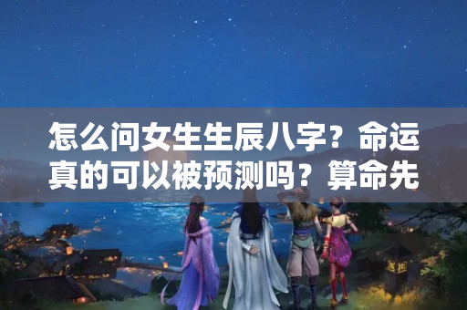 怎么问女生生辰八字？命运真的可以被预测吗？算命先生的背后到底有什么秘密？