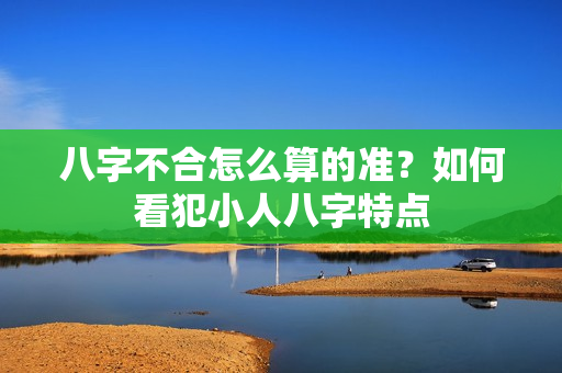 八字不合怎么算的准？如何看犯小人八字特点