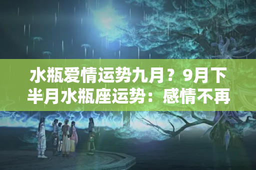 水瓶爱情运势九月？9月下半月水瓶座运势：感情不再执着