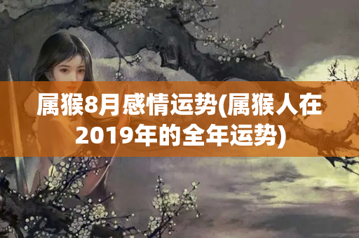 属猴8月感情运势(属猴人在2019年的全年运势)