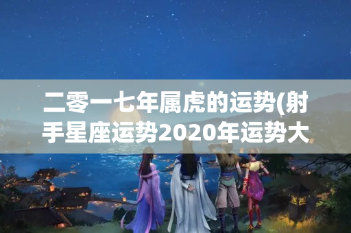 二零一七年属虎的运势(射手星座运势2020年运势大全)