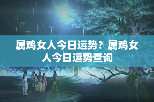 属鸡女人今日运势？属鸡女人今日运势查询