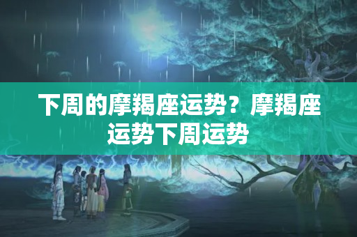 下周的摩羯座运势？摩羯座运势下周运势