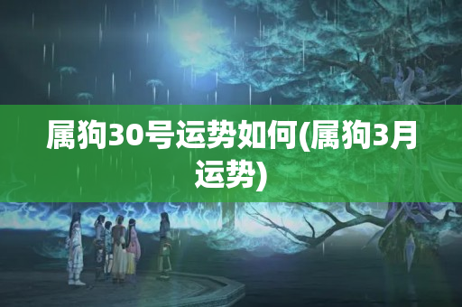 属狗30号运势如何(属狗3月运势)