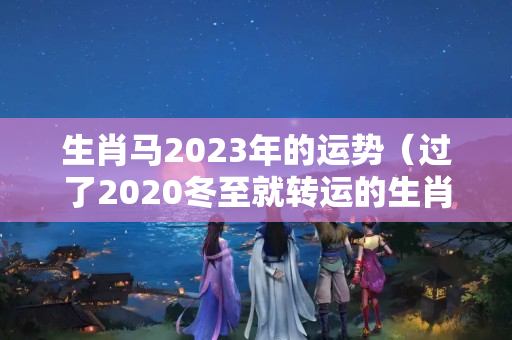 生肖马2023年的运势（过了2020冬至就转运的生肖）