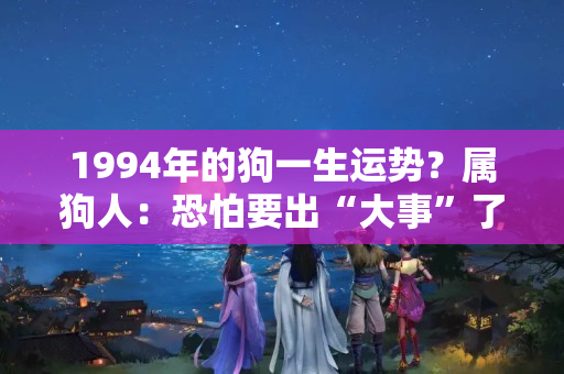 1994年的狗一生运势？属狗人：恐怕要出“大事”了，就在7月！你家有属狗的吗？