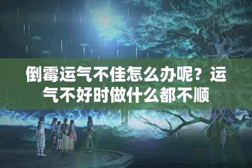 倒霉运气不佳怎么办呢？运气不好时做什么都不顺