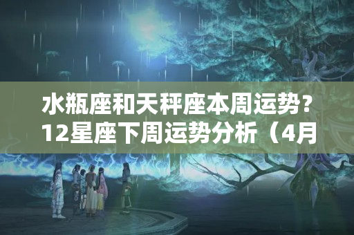 水瓶座和天秤座本周运势？12星座下周运势分析（4月25日-5月1日）