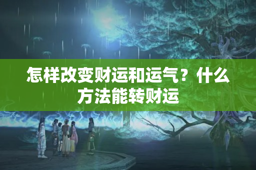 怎样改变财运和运气？什么方法能转财运