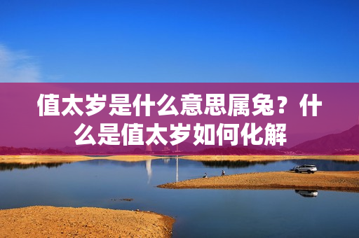 值太岁是什么意思属兔？什么是值太岁如何化解