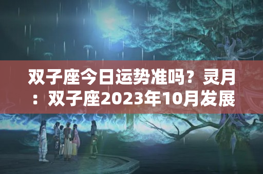 双子座今日运势准吗？灵月：双子座2023年10月发展，会有契机出现，不再像曾经那么被动