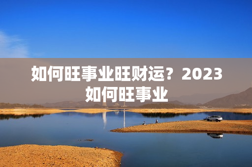 如何旺事业旺财运？2023如何旺事业